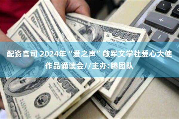 配资官司 2024年“爱之声”敬军文学社爱心大使作品诵读会//主办:腾团队