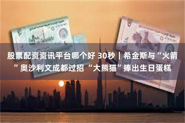 股票配资资讯平台哪个好 30秒｜希金斯与“火箭”奥沙利文成都过招 “大熊猫”捧出生日蛋糕