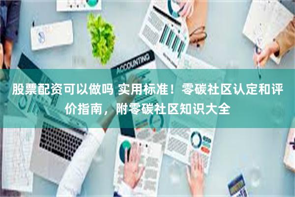 股票配资可以做吗 实用标准！零碳社区认定和评价指南，附零碳社区知识大全