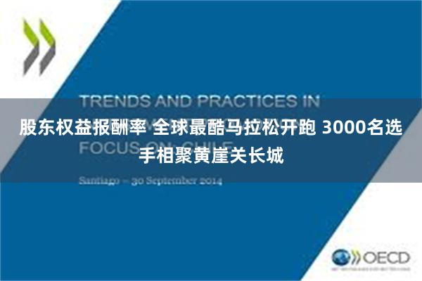 股东权益报酬率 全球最酷马拉松开跑 3000名选手相聚黄崖关长城