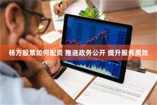 杨方股票如何配资 推进政务公开 提升服务质效