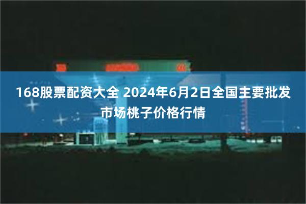 168股票配资大全 2024年6月2日全国主要批发市场桃子价格行情