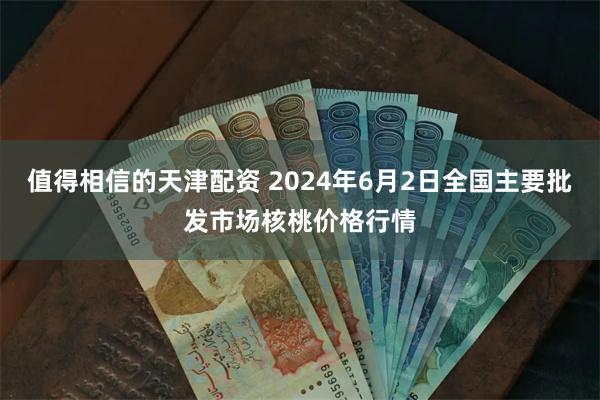 值得相信的天津配资 2024年6月2日全国主要批发市场核桃价格行情