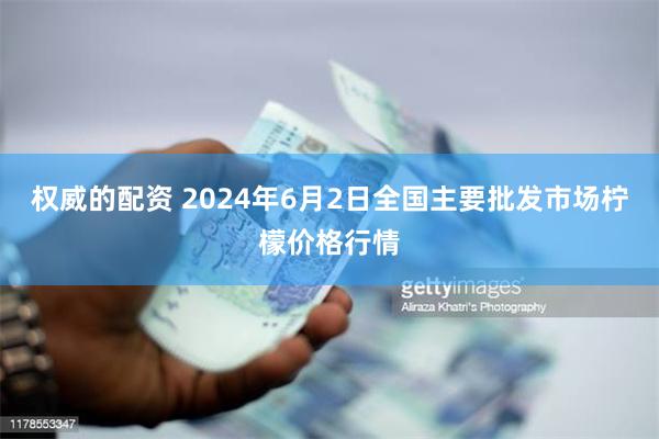 权威的配资 2024年6月2日全国主要批发市场柠檬价格行情