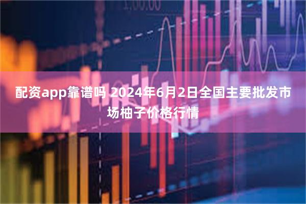 配资app靠谱吗 2024年6月2日全国主要批发市场柚子价格行情