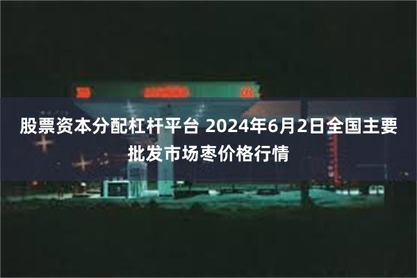 股票资本分配杠杆平台 2024年6月2日全国主要批发市场枣价格行情