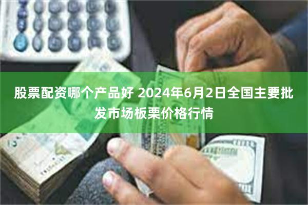 股票配资哪个产品好 2024年6月2日全国主要批发市场板栗价格行情