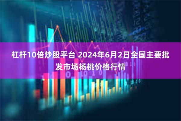 杠杆10倍炒股平台 2024年6月2日全国主要批发市场杨桃价格行情