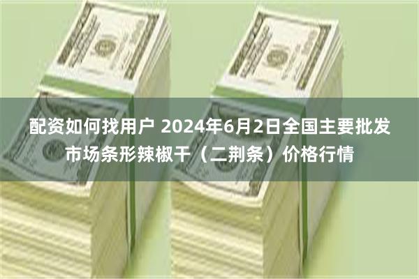 配资如何找用户 2024年6月2日全国主要批发市场条形辣椒干（二荆条）价格行情