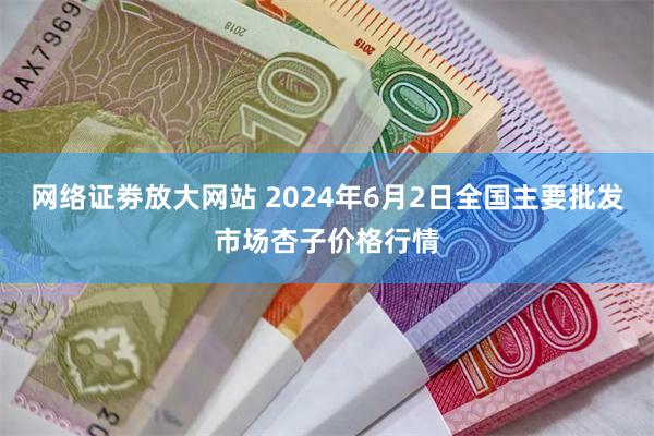 网络证劵放大网站 2024年6月2日全国主要批发市场杏子价格行情