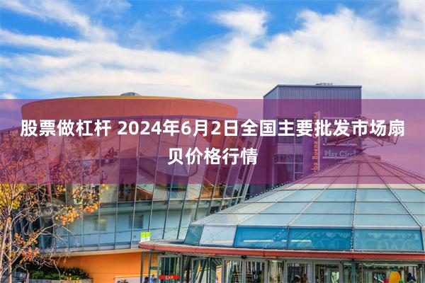 股票做杠杆 2024年6月2日全国主要批发市场扇贝价格行情