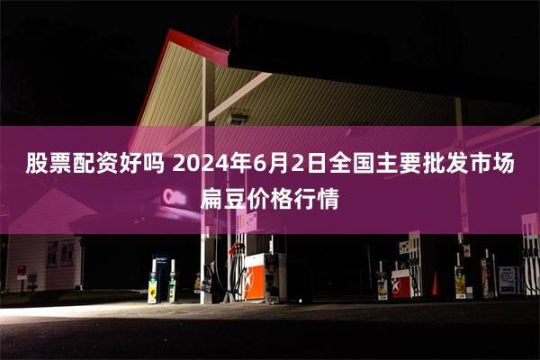 股票配资好吗 2024年6月2日全国主要批发市场扁豆价格行情