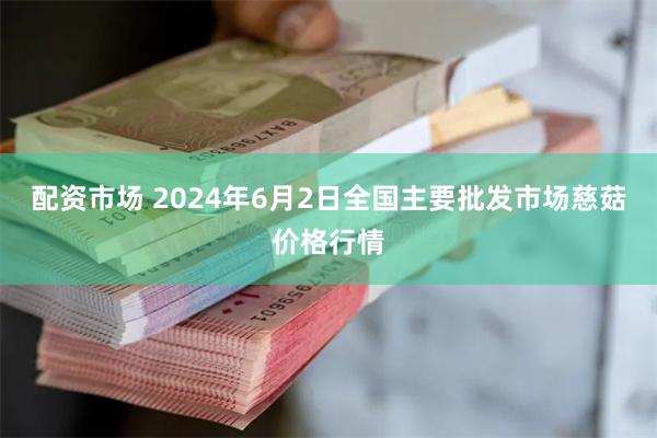 配资市场 2024年6月2日全国主要批发市场慈菇价格行情