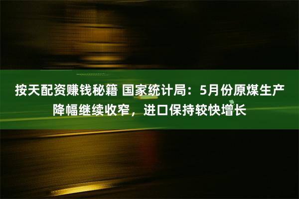 按天配资赚钱秘籍 国家统计局：5月份原煤生产降幅继续收窄，进口保持较快增长