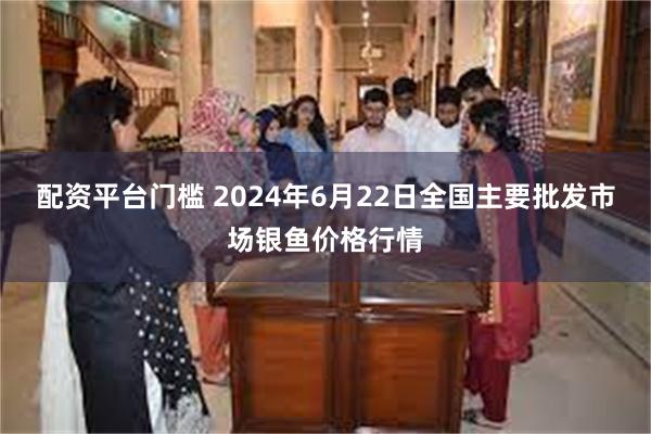 配资平台门槛 2024年6月22日全国主要批发市场银鱼价格行情