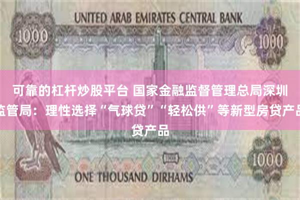 可靠的杠杆炒股平台 国家金融监督管理总局深圳监管局：理性选择“气球贷”“轻松供”等新型房贷产品