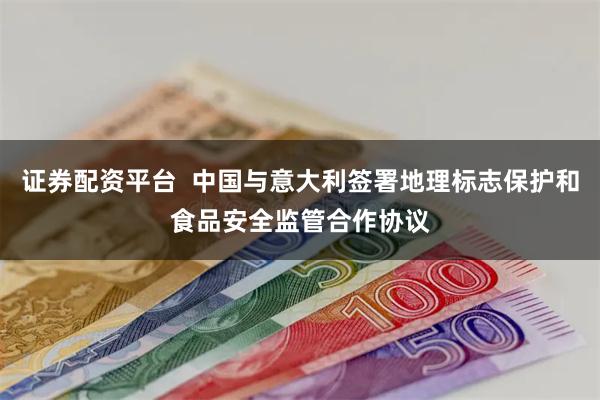 证券配资平台  中国与意大利签署地理标志保护和食品安全监管合作协议