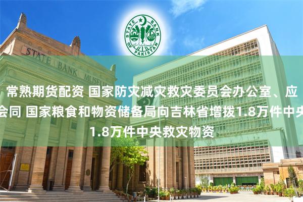 常熟期货配资 国家防灾减灾救灾委员会办公室、应急管理部会同 国家粮食和物资储备局向吉林省增拨1.8万件中央救灾物资