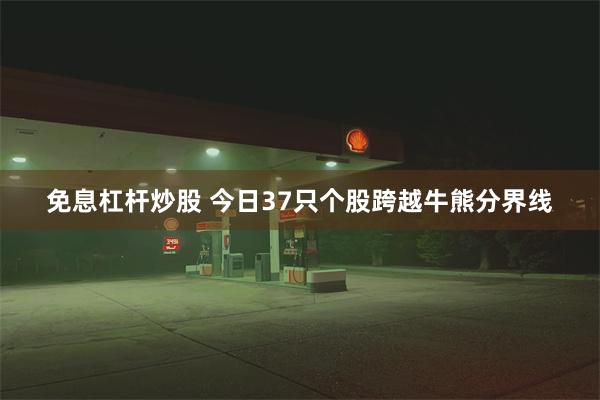 免息杠杆炒股 今日37只个股跨越牛熊分界线