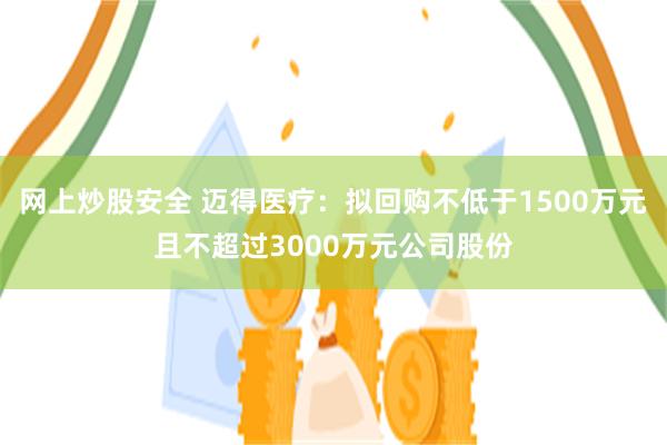 网上炒股安全 迈得医疗：拟回购不低于1500万元且不超过3000万元公司股份