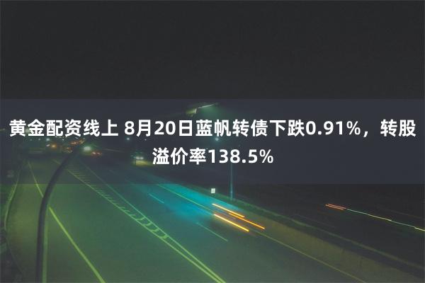 黄金配资线上 8月20日蓝帆转债下跌0.91%，转股溢价率138.5%