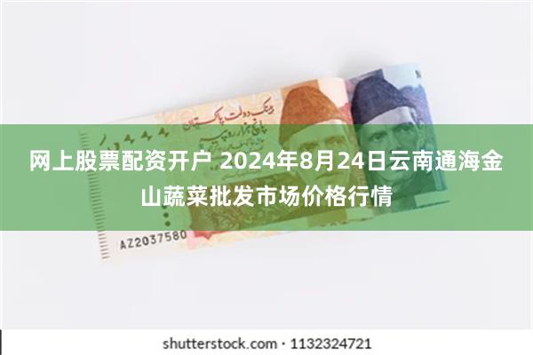 网上股票配资开户 2024年8月24日云南通海金山蔬菜批发市场价格行情