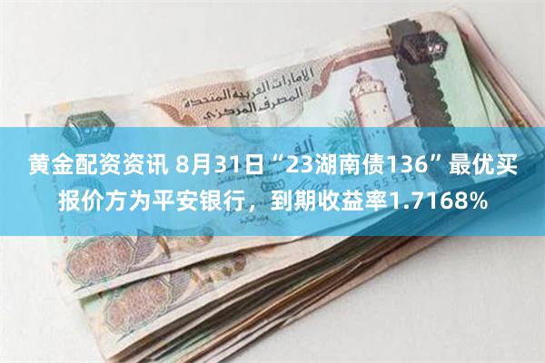 黄金配资资讯 8月31日“23湖南债136”最优买报价方为平安银行，到期收益率1.7168%