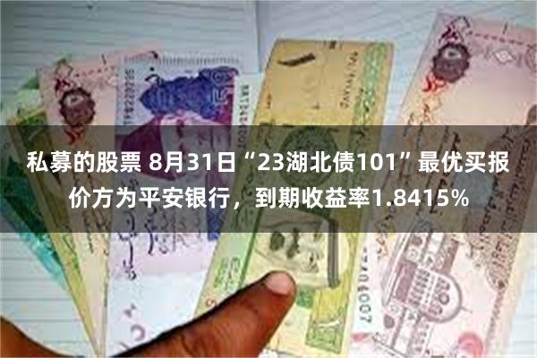 私募的股票 8月31日“23湖北债101”最优买报价方为平安银行，到期收益率1.8415%