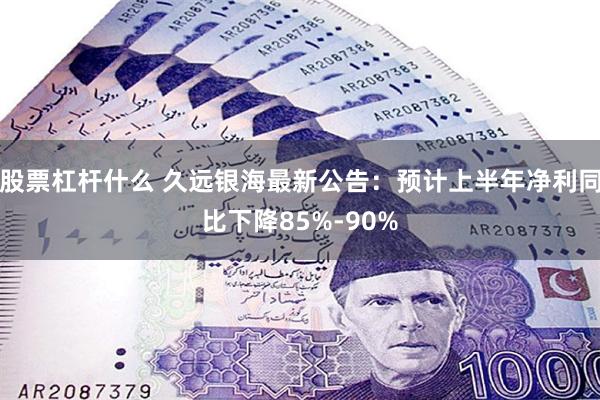 股票杠杆什么 久远银海最新公告：预计上半年净利同比下降85%-90%