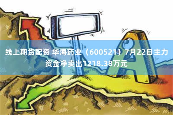 线上期货配资 华海药业（600521）7月22日主力资金净卖出1218.38万元