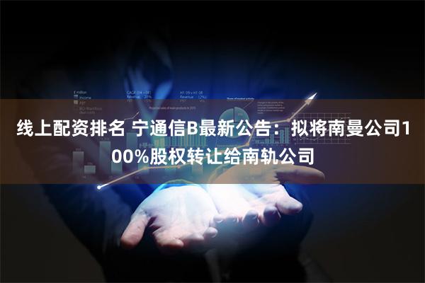 线上配资排名 宁通信B最新公告：拟将南曼公司100%股权转让给南轨公司