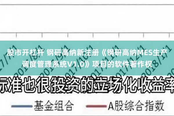 股市开杠杆 钢研高纳新注册《钢研高纳MES生产调度管理系统V1.0》项目的软件著作权