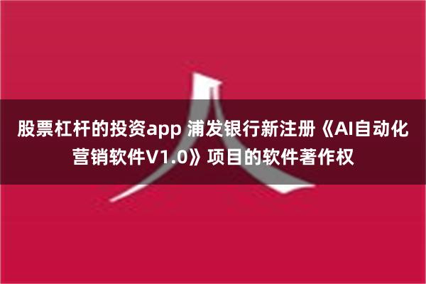 股票杠杆的投资app 浦发银行新注册《AI自动化营销软件V1.0》项目的软件著作权