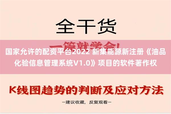 国家允许的配资平台2022 新集能源新注册《油品化验信息管理系统V1.0》项目的软件著作权