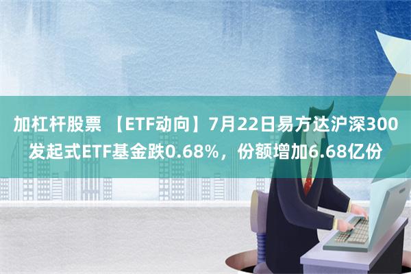 加杠杆股票 【ETF动向】7月22日易方达沪深300发起式ETF基金跌0.68%，份额增加6.68亿份