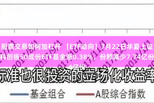 股票交易如何加杠杆 【ETF动向】7月22日华夏上证科创板50成份ETF基金涨0.38%，份额减少7.74亿份