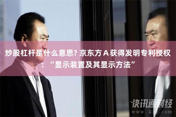 炒股杠杆是什么意思? 京东方Ａ获得发明专利授权：“显示装置及其显示方法”