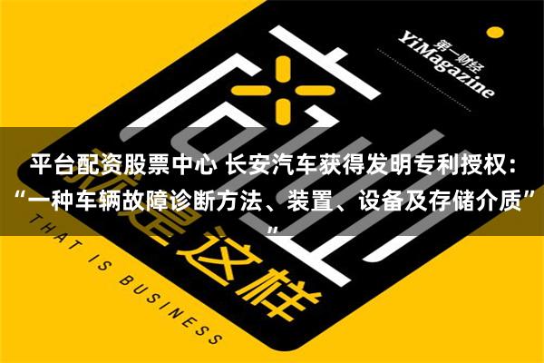 平台配资股票中心 长安汽车获得发明专利授权：“一种车辆故障诊断方法、装置、设备及存储介质”