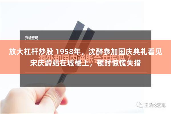 放大杠杆炒股 1958年，沈醉参加国庆典礼看见宋庆龄站在城楼上，顿时惊慌失措