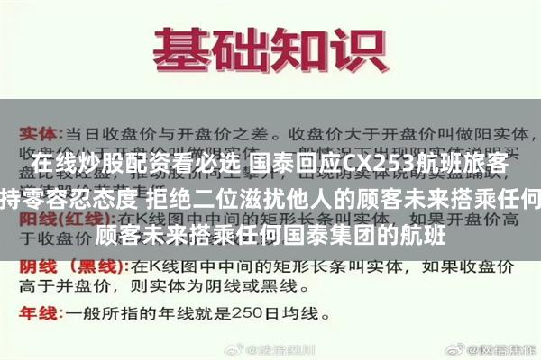 在线炒股配资看必选 国泰回应CX253航班旅客被辱骂事件：保持零容忍态度 拒绝二位滋扰他人的顾客未来搭乘任何国泰集团的航班