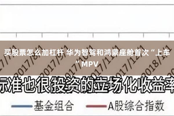 买股票怎么加杠杆 华为智驾和鸿蒙座舱首次“上车”MPV