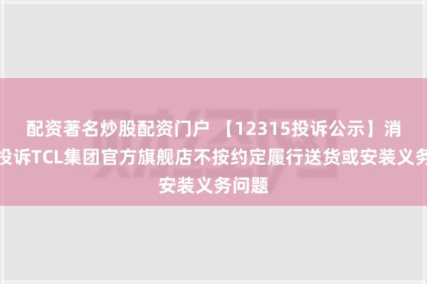 配资著名炒股配资门户 【12315投诉公示】消费者投诉TCL集团官方旗舰店不按约定履行送货或安装义务问题