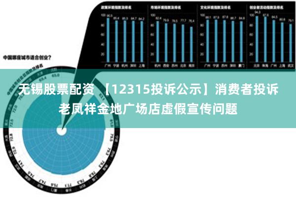 无锡股票配资 【12315投诉公示】消费者投诉老凤祥金地广场店虚假宣传问题