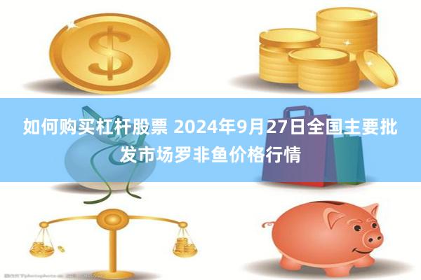 如何购买杠杆股票 2024年9月27日全国主要批发市场罗非鱼价格行情