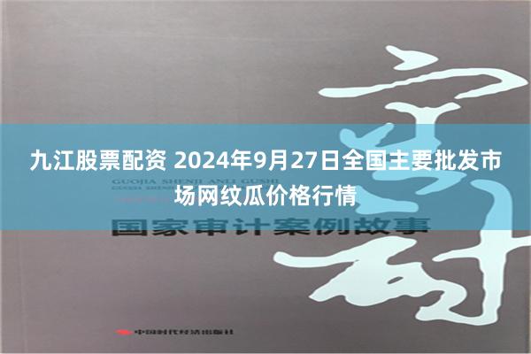 九江股票配资 2024年9月27日全国主要批发市场网纹瓜价格行情