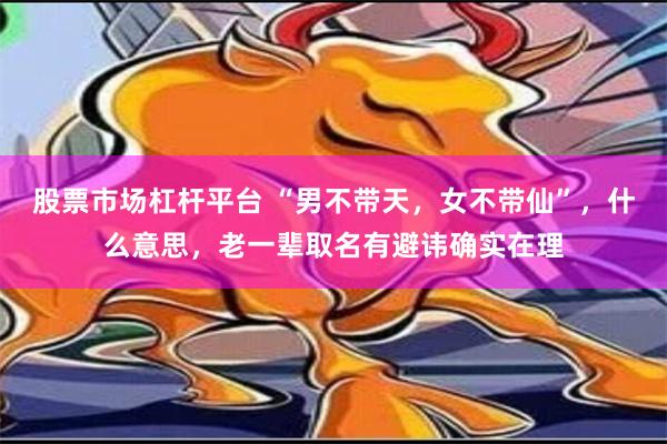 股票市场杠杆平台 “男不带天，女不带仙”，什么意思，老一辈取名有避讳确实在理