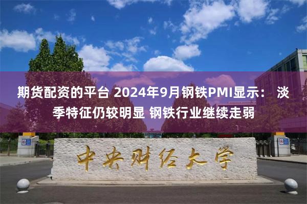 期货配资的平台 2024年9月钢铁PMI显示： 淡季特征仍较明显 钢铁行业继续走弱