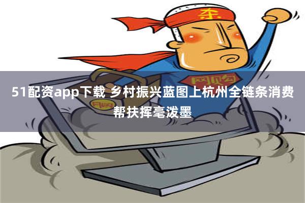 51配资app下载 乡村振兴蓝图上杭州全链条消费帮扶挥毫泼墨