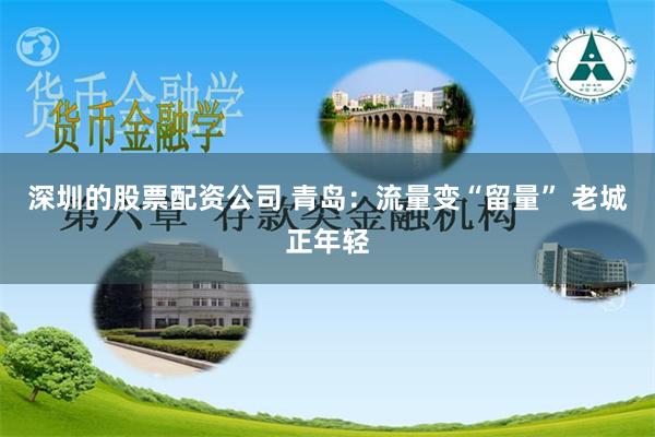 深圳的股票配资公司 青岛：流量变“留量” 老城正年轻