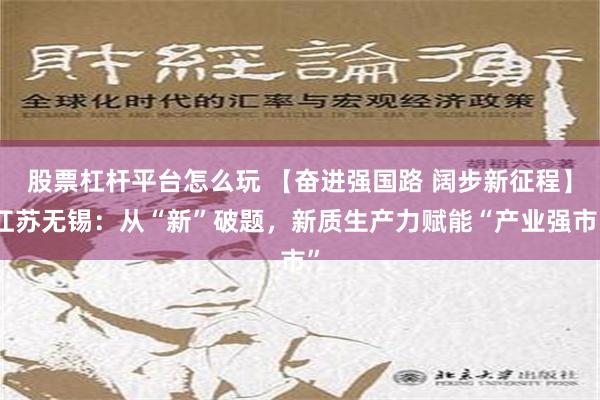 股票杠杆平台怎么玩 【奋进强国路 阔步新征程】江苏无锡：从“新”破题，新质生产力赋能“产业强市”